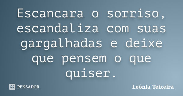 Escancara o sorriso, escandaliza com suas gargalhadas e deixe que pensem o que quiser.... Frase de Leônia Teixeira.