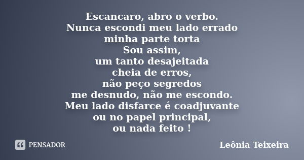 Escancaro, abro o verbo. Nunca escondi meu lado errado minha parte torta Sou assim, um tanto desajeitada cheia de erros, não peço segredos me desnudo, não me es... Frase de Leônia Teixeira.