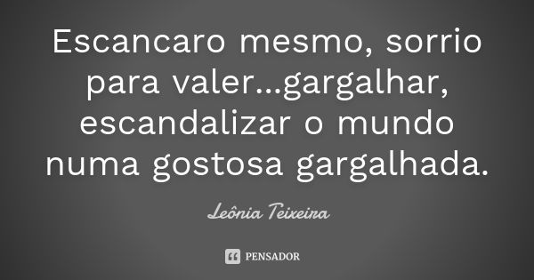 Escancaro mesmo, sorrio para valer...gargalhar, escandalizar o mundo numa gostosa gargalhada.... Frase de Leônia Teixeira.