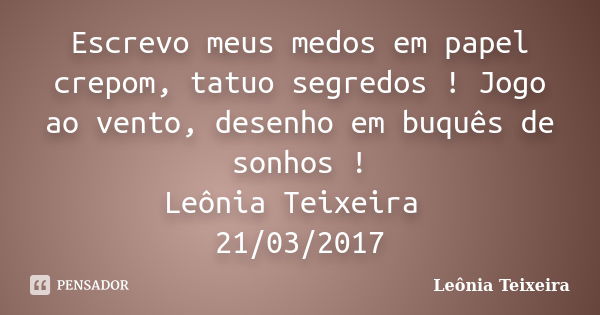 Escrevo meus medos em papel crepom, tatuo segredos ! Jogo ao vento, desenho em buquês de sonhos ! Leônia Teixeira 21/03/2017... Frase de Leônia Teixeira.