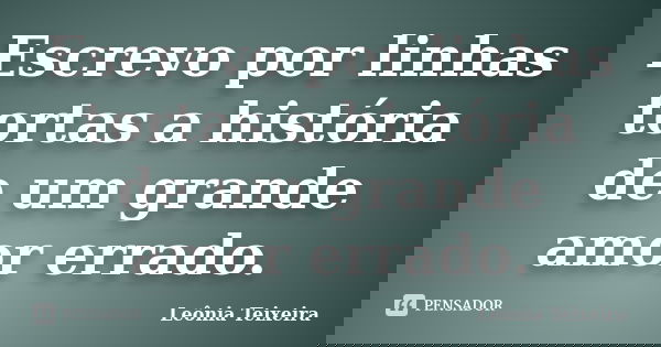 Escrevo por linhas tortas a história de um grande amor errado.... Frase de Leônia Teixeira.
