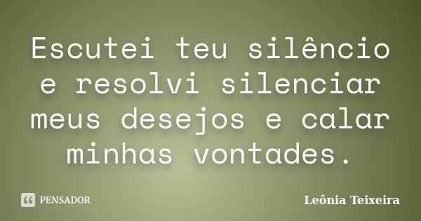Escutei teu silêncio e resolvi silenciar meus desejos e calar minhas vontades.... Frase de leônia Teixeira.