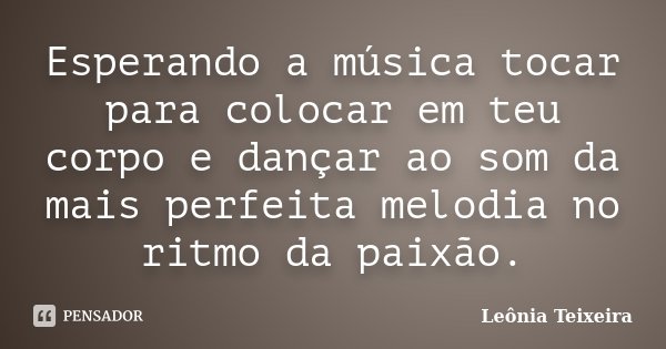 Esperando a música tocar para colocar em teu corpo e dançar ao som da mais perfeita melodia no ritmo da paixão.... Frase de Leônia Teixeira.
