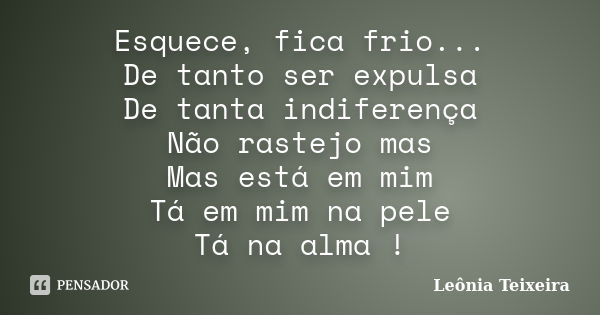 Esquece, fica frio... De tanto ser expulsa De tanta indiferença Não rastejo mas Mas está em mim Tá em mim na pele Tá na alma !... Frase de Leônia Teixeira.