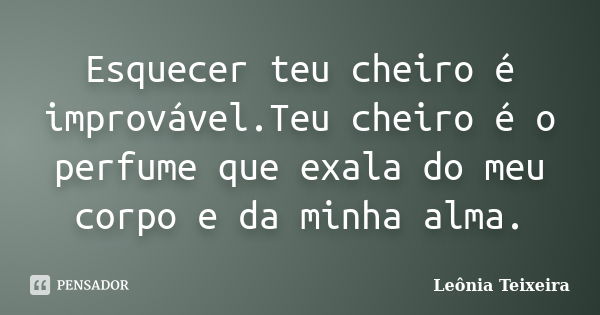 Esquecer teu cheiro é improvável.Teu cheiro é o perfume que exala do meu corpo e da minha alma.... Frase de leônia Teixeira.