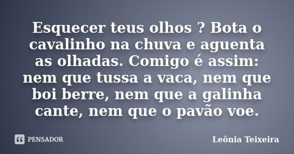 Esquecer teus olhos ? Bota o cavalinho na chuva e aguenta as olhadas. Comigo é assim: nem que tussa a vaca, nem que boi berre, nem que a galinha cante, nem que ... Frase de Leônia Teixeira.