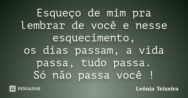 Esqueço de mim pra lembrar de você e nesse esquecimento, os dias passam, a vida passa, tudo passa. Só não passa você !... Frase de Leônia Teixeira.