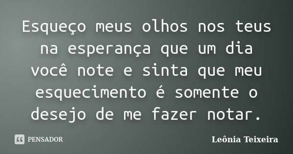 Esqueço meus olhos nos teus na esperança que um dia você note e sinta que meu esquecimento é somente o desejo de me fazer notar.... Frase de leônia Teixeira.