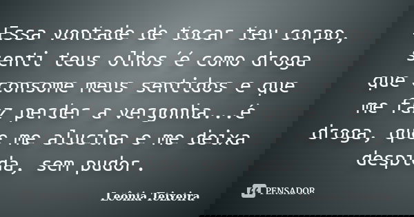 Essa vontade de tocar teu corpo, senti teus olhos´é como droga que consome meus sentidos e que me faz perder a vergonha...é droga, que me alucina e me deixa des... Frase de Leônia Teixeira.