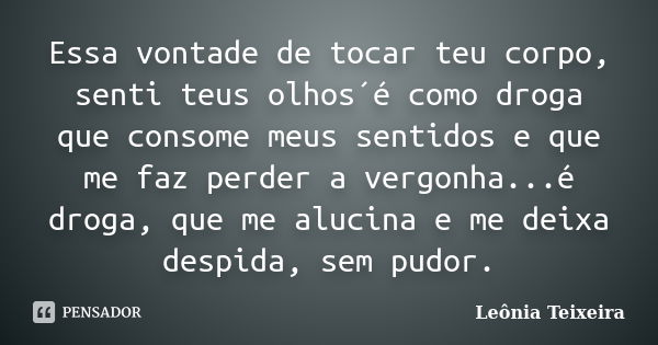 Essa vontade de tocar teu corpo, senti teus olhos´é como droga que consome meus sentidos e que me faz perder a vergonha...é droga, que me alucina e me deixa des... Frase de Leônia Teixeira.