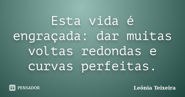 Esta vida é engraçada: dar muitas voltas redondas e curvas perfeitas.... Frase de Leônia Teixeira.