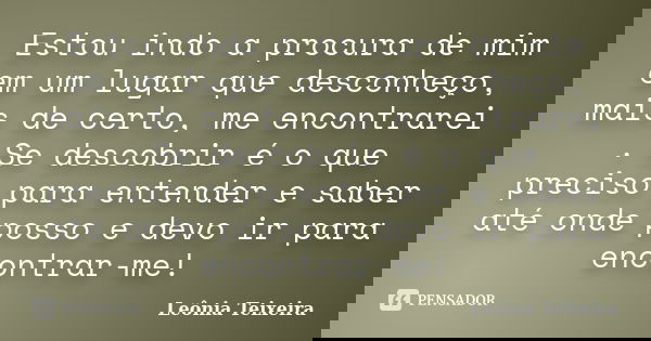Estou indo a procura de mim em um lugar que desconheço, mais de certo, me encontrarei . Se descobrir é o que preciso para entender e saber até onde posso e devo... Frase de Leônia Teixeira.
