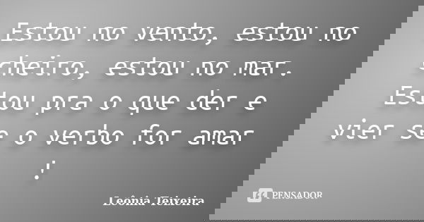 Estou no vento, estou no cheiro, estou no mar. Estou pra o que der e vier se o verbo for amar !... Frase de Leônia Teixeira.