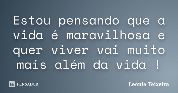 Estou pensando que a vida é maravilhosa e quer viver vai muito mais além da vida !... Frase de Leônia Teixeira.