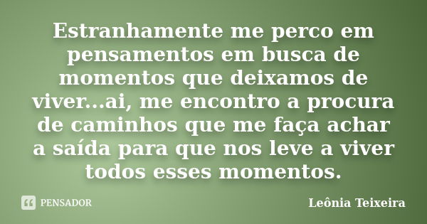 Estranhamente me perco em pensamentos em busca de momentos que deixamos de viver...ai, me encontro a procura de caminhos que me faça achar a saída para que nos ... Frase de Leônia Teixeira.