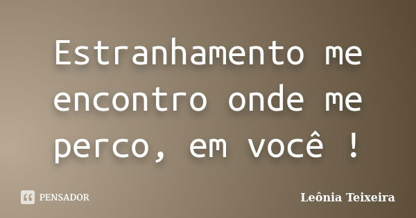 Estranhamento me encontro onde me perco, em você !... Frase de Leônia Teixeira.