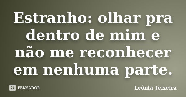 Estranho: olhar pra dentro de mim e não me reconhecer em nenhuma parte.... Frase de leônia Teixeira.