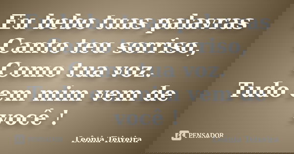 Eu bebo tuas palavras Canto teu sorriso, Como tua voz. Tudo em mim vem de você !... Frase de Leônia Teixeira.