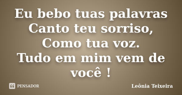 Eu bebo tuas palavras Canto teu sorriso, Como tua voz. Tudo em mim vem de você !... Frase de Leônia Teixeira.