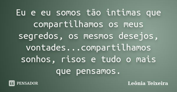 Eu e eu somos tão intimas que compartilhamos os meus segredos, os mesmos desejos, vontades...compartilhamos sonhos, risos e tudo o mais que pensamos.... Frase de Leônia Teixeira.