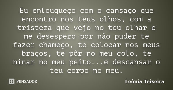 Eu enlouqueço com o cansaço que encontro nos teus olhos, com a tristeza que vejo no teu olhar e me desespero por não puder te fazer chamego, te colocar nos meus... Frase de Leônia Teixeira.