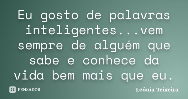 Eu gosto de palavras inteligentes...vem sempre de alguém que sabe e conhece da vida bem mais que eu.... Frase de leônia Teixeira.