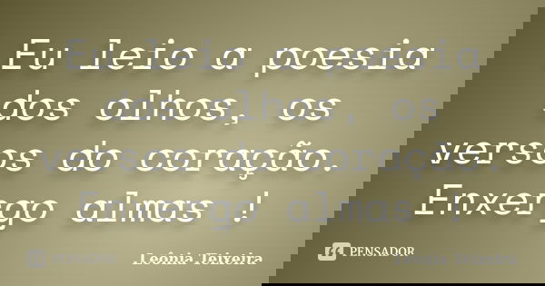 Eu leio a poesia dos olhos, os versos do coração. Enxergo almas !... Frase de Leônia Teixeira.