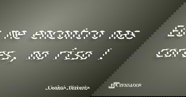 Eu me encontro nas cores, no riso !... Frase de leônia Teixeira.