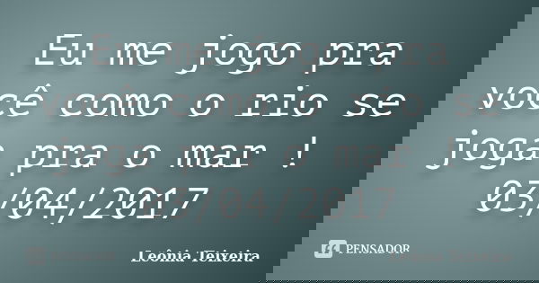 Eu me jogo pra você como o rio se joga pra o mar ! 03/04/2017... Frase de Leônia Teixeira.