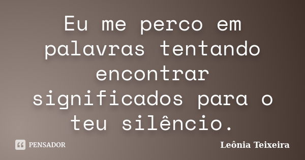 Eu me perco em palavras tentando encontrar significados para o teu silêncio.... Frase de leônia teixeira.