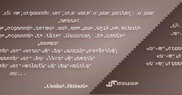 Eu me proponho ser pra você o que quiser, o que pensar. Eu me proponho sermos nós nem que seja um minuto eu me proponho te fazer loucuras, te cantar poemas eu m... Frase de Leônia Teixeira.