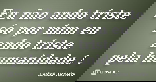 Eu não ando triste só por mim eu ando triste pela humanidade !... Frase de Leônia Teixeira.