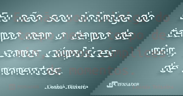 Eu não sou inimiga do tempo nem o tempo de mim, somos cúmplices de momentos.... Frase de leônia Teixeira.