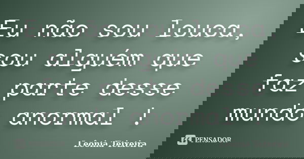 Eu não sou louca, sou alguém que faz parte desse mundo anormal !... Frase de leônia Teixeira.