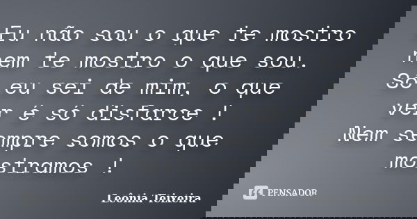 Eu não sou o que te mostro nem te mostro o que sou. Só eu sei de mim, o que ver é só disfarce ! Nem sempre somos o que mostramos !... Frase de Leônia Teixeira.