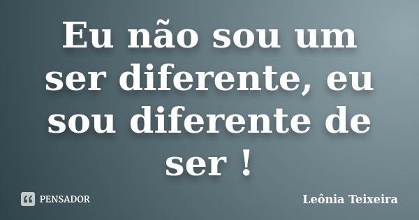 Eu não sou um ser diferente, eu sou diferente de ser !... Frase de Leônia Teixeira.