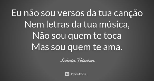 Eu não sou versos da tua canção Nem letras da tua música, Não sou quem te toca Mas sou quem te ama.... Frase de Leônia Teixeira.