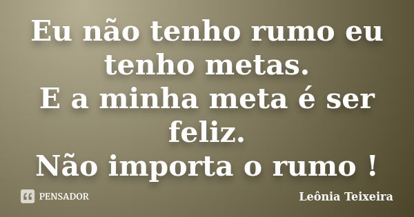 Eu não tenho rumo eu tenho metas. E a minha meta é ser feliz. Não importa o rumo !... Frase de Leônia Teixeira.