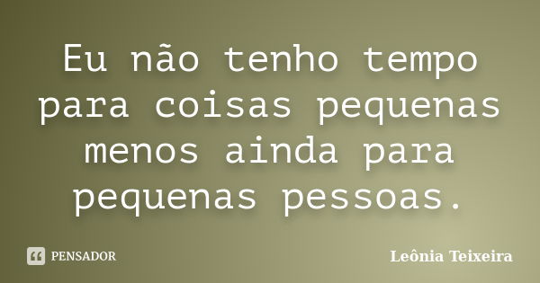 Eu não tenho tempo para coisas pequenas menos ainda para pequenas pessoas.... Frase de Leônia Teixeira.