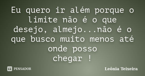 Eu quero ir além porque o limite não é o que desejo, almejo...não é o que busco muito menos até onde posso chegar !... Frase de Leônia Teixeira.