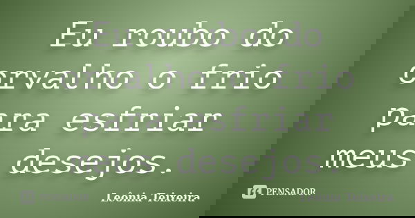 Eu roubo do orvalho o frio para esfriar meus desejos.... Frase de leônia Teixeira.