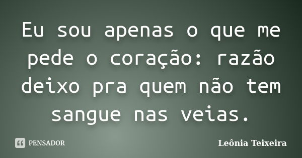 Eu sou apenas o que me pede o coração: razão deixo pra quem não tem sangue nas veias.... Frase de Leônia Teixeira.