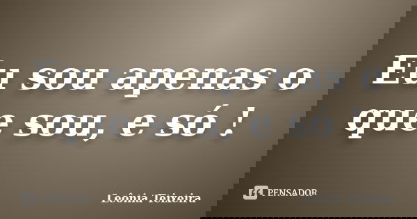 Eu sou apenas o que sou, e só !... Frase de Leônia Teixeira.