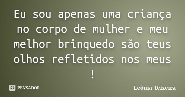 Eu sou apenas uma criança no corpo de mulher e meu melhor brinquedo são teus olhos refletidos nos meus !... Frase de leônia Teixeira.