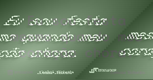 Eu sou festa mesmo quando meu coração chora.... Frase de Leônia Teixeira.
