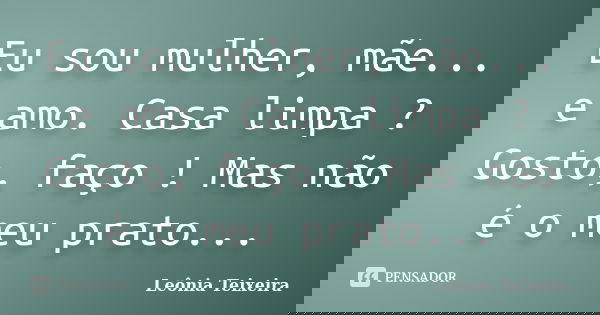 Eu sou mulher, mãe... e amo. Casa limpa ? Gosto, faço ! Mas não é o meu prato...... Frase de Leônia Teixeira.