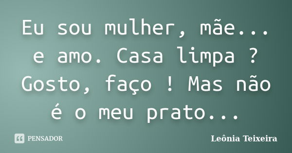 Eu sou mulher, mãe... e amo. Casa limpa ? Gosto, faço ! Mas não é o meu prato...... Frase de Leônia Teixeira.