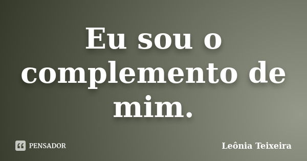 Eu sou o complemento de mim.... Frase de Leônia Teixeira.