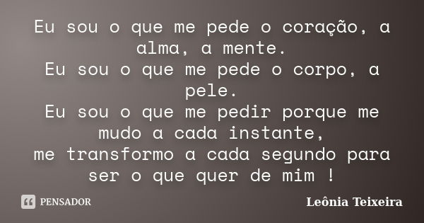 Eu sou o que me pede o coração, a alma, a mente. Eu sou o que me pede o corpo, a pele. Eu sou o que me pedir porque me mudo a cada instante, me transformo a cad... Frase de Leônia Teixeira.