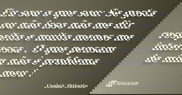 Eu sou o que sou: Se gosta ou não isso não me diz respeito e muito menos me interessa . O que pensam de mim não é problema meu !... Frase de Leônia Teixeira.